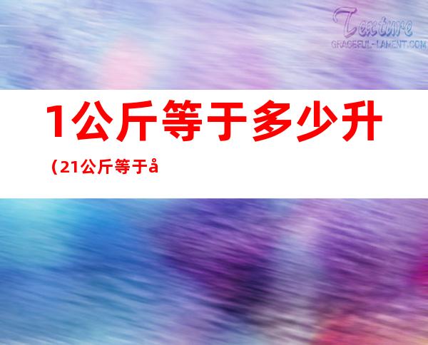 1公斤等于多少升（2.1公斤等于多少升）