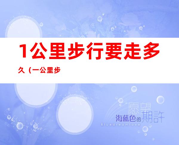 1公里步行要走多久（一公里步行要走多久）