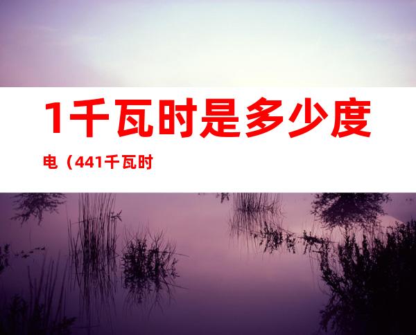 1千瓦时是多少度电（441千瓦时是多少度电）