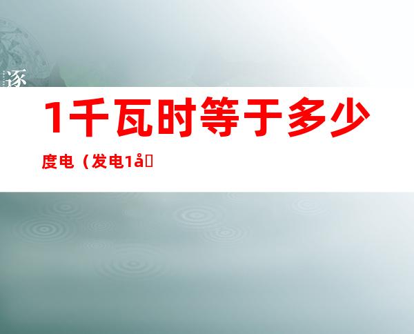 1千瓦时等于多少度电（发电1千瓦时等于多少度电）