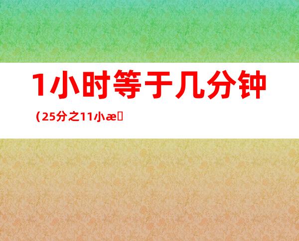 1小时等于几分钟（25分之11小时等于几分钟）