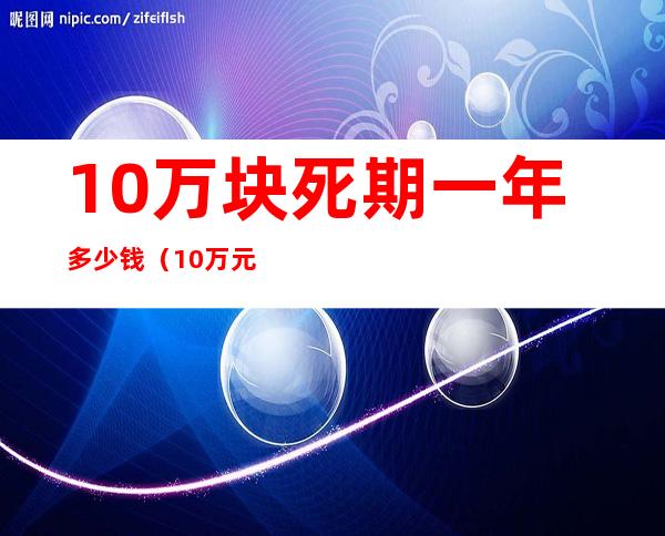 10万块死期一年多少钱（10万元死期三年多少钱）