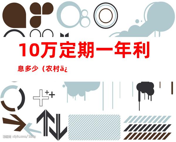 10万定期一年利息多少（农村信用社存款10万定期一年利息多少）