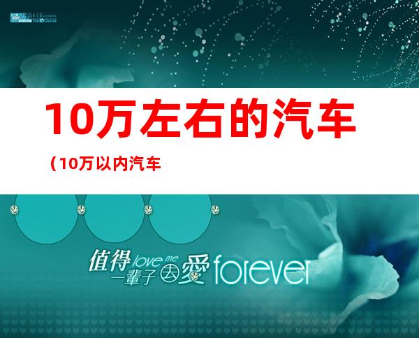 10万左右的汽车（10万以内汽车排行榜前十名）