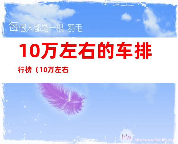 10万左右的车排行榜（10万左右性价比高的车排行榜）