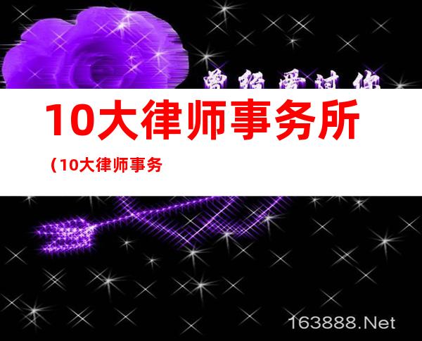 10大律师事务所（10大律师事务所排名）