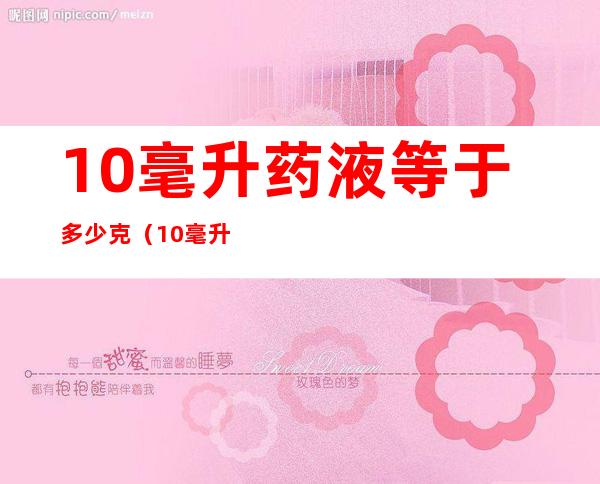 10毫升药液等于多少克（10毫升药液等于多少克水）