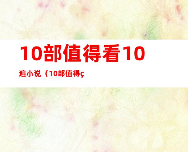 10部值得看10遍小说（10部值得看10遍小说言情）