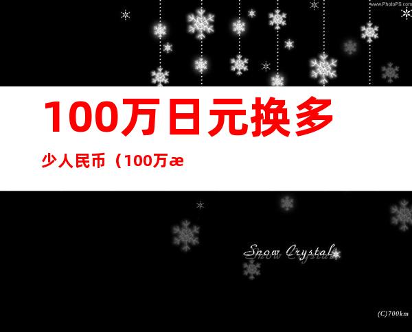 100万日元换多少人民币（100万日元换多少人民币最新的）