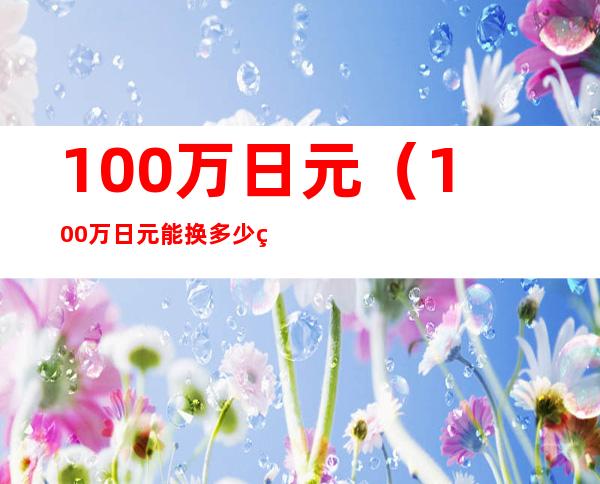 100万日元（100万日元能换多少美元）