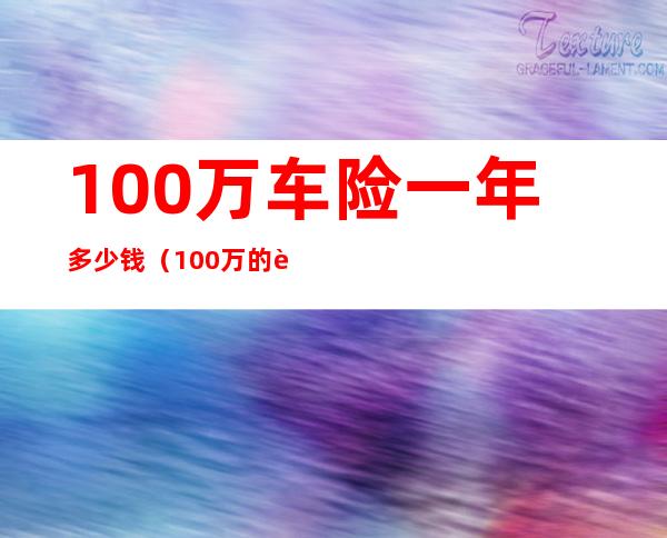 100万车险一年多少钱（100万的车保险多少钱一年）