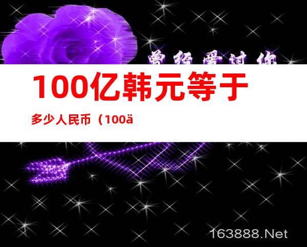 100亿韩元等于多少人民币（100亿韩元等于多少人民币?）