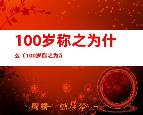 100岁称之为什么（100岁称之为什么老人）