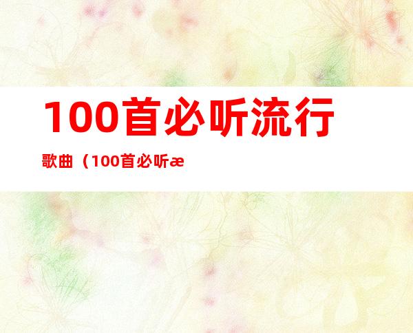 100首必听流行歌曲（100首必听流行歌曲免费听）