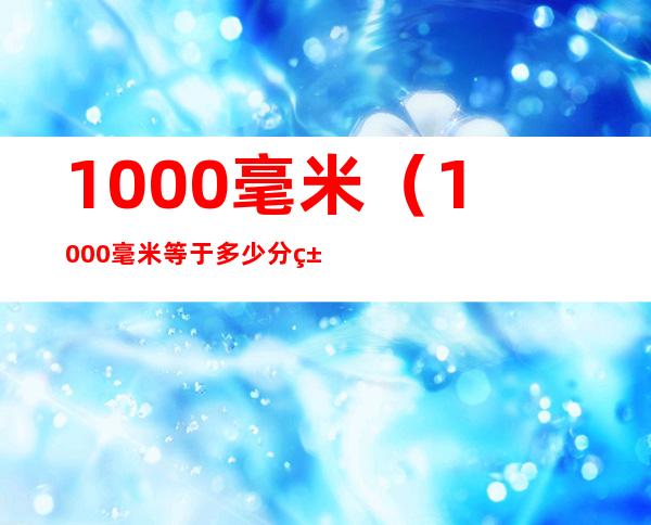 1000毫米（1000毫米等于多少分米等于多少厘米等于多少米）