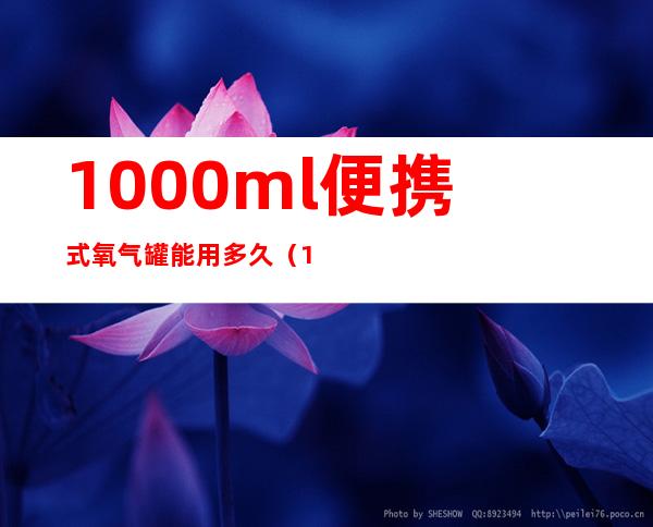 1000ml便携式氧气罐能用多久（1000ml便携式氧气罐多重）