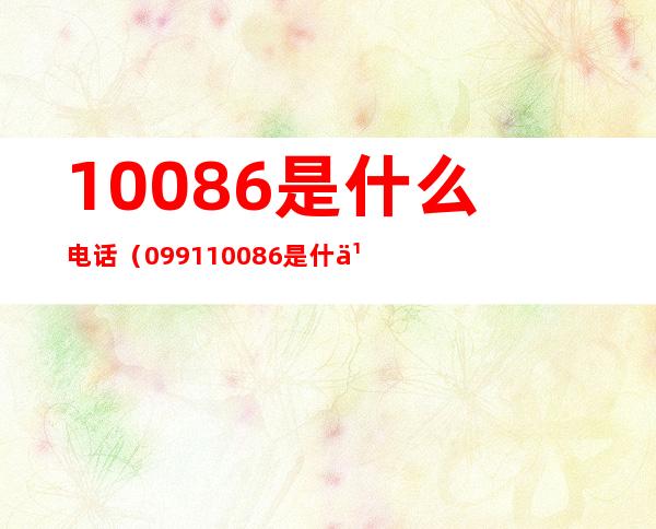 10086是什么电话（099110086是什么电话）