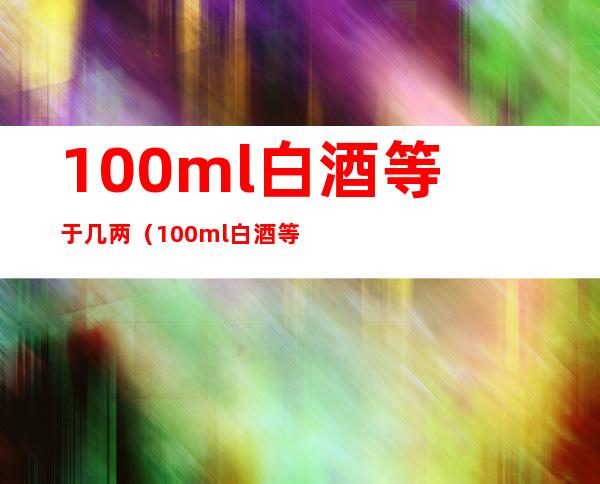 100ml白酒等于几两（100ml白酒等于多少两?）