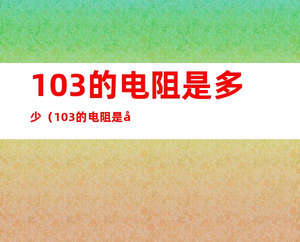 103的电阻是多少（103的电阻是多大）