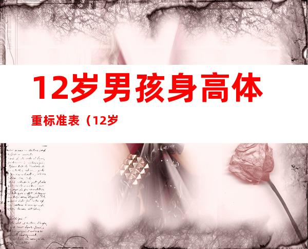 12岁男孩身高体重标准表（12岁男孩身高体重标准表2022）