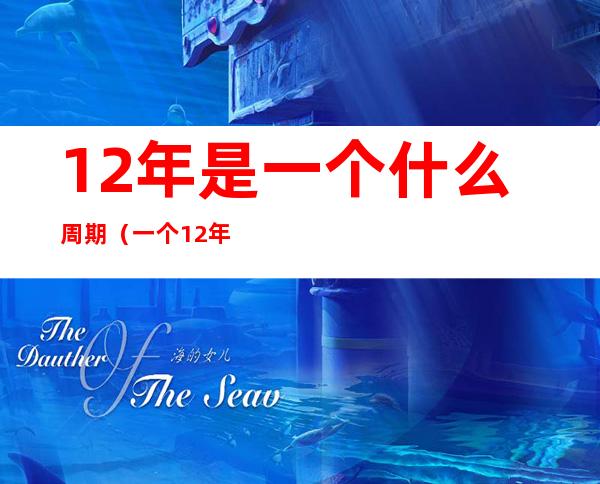 12年是一个什么周期（一个12年是什么年）