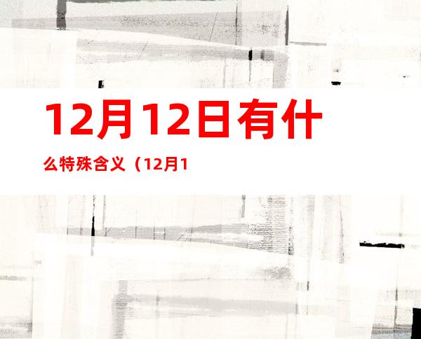 12月12日有什么特殊含义（12月12日是什么日子）