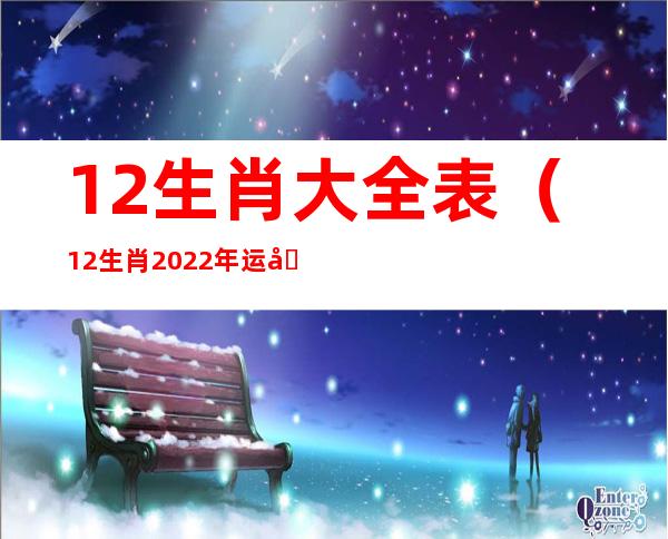 12生肖大全表（12生肖2022年运势大全）