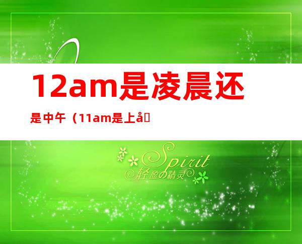 12am是凌晨还是中午（11am是上午还是下午）