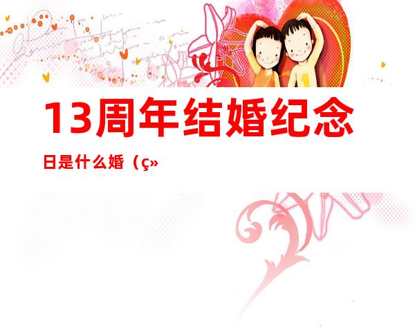 13周年结婚纪念日是什么婚（结婚纪念日十三周年是什么婚）