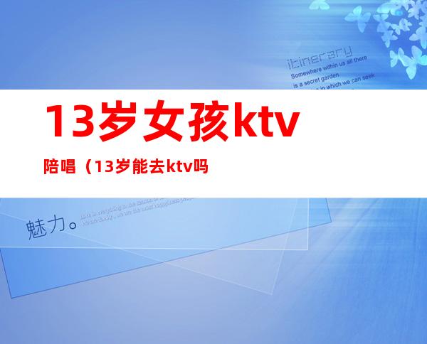 13岁女孩ktv陪唱（13岁能去ktv吗）