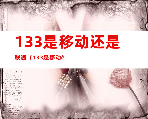 133是移动还是联通（133是移动还是联通号）