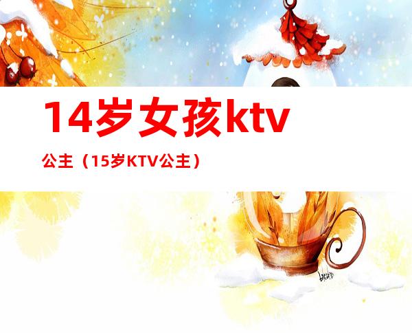 14岁女孩ktv公主（15岁KTV公主）