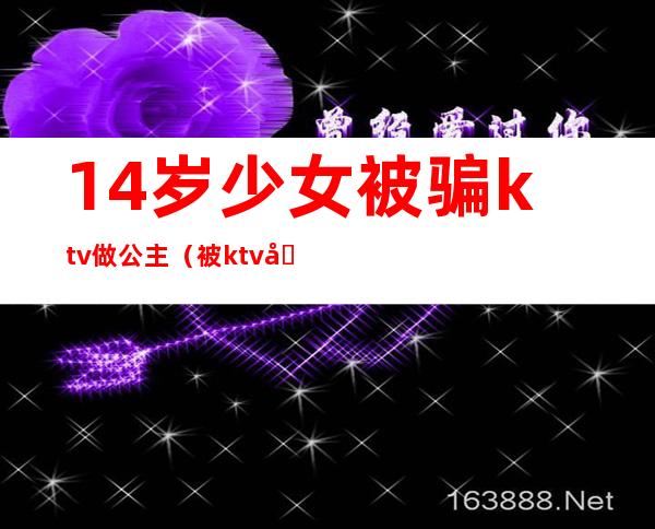 14岁少女被骗ktv做公主（被ktv公主骗的怎么处理）