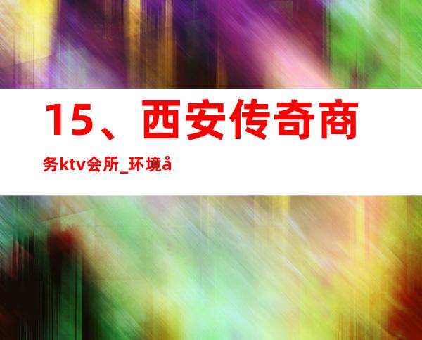 15、西安传奇商务ktv会所_ 环境好口碑好 – 西安莲湖西大街商务KTV