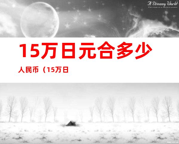 15万日元合多少人民币（15万日元合多少人民币在日本够花吗）