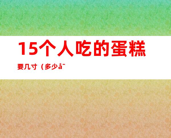 15个人吃的蛋糕要几寸（多少寸的蛋糕够15个人吃）