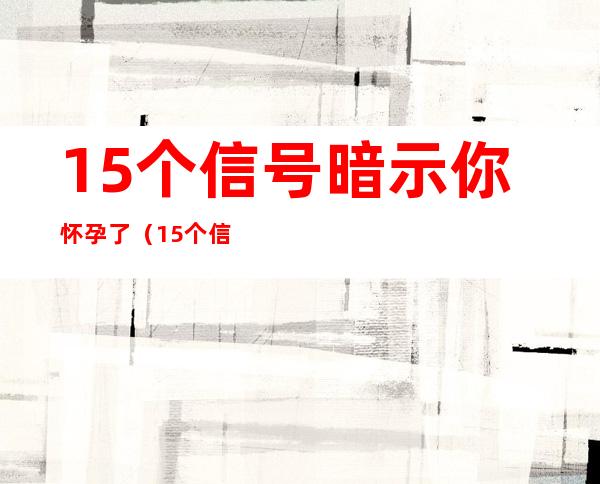 15个信号暗示你怀孕了（15个信号暗示你怀孕了8个征兆）