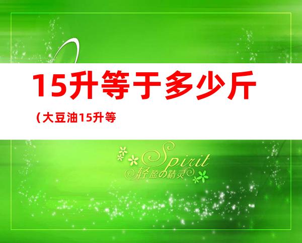 15升等于多少斤（大豆油15升等于多少斤）