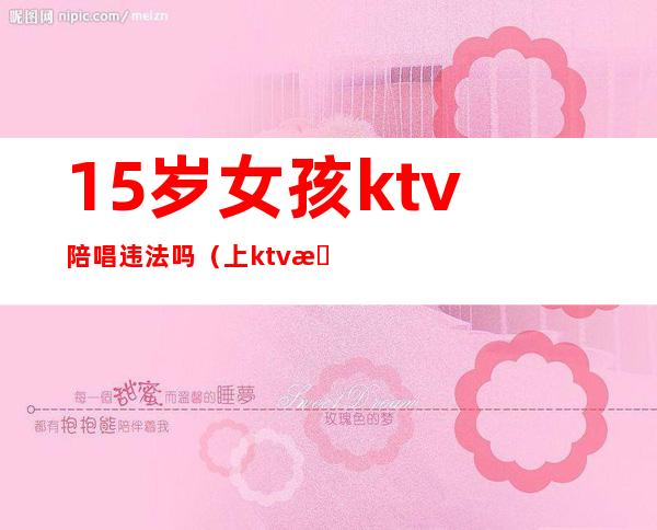 15岁女孩ktv陪唱违法吗（上ktv找陪唱的算不算犯法）