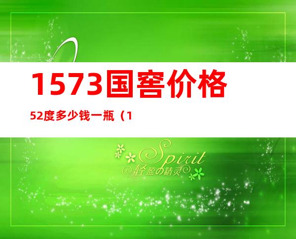 1573国窖价格52度多少钱一瓶（1573国窖价格52度多少钱一瓶五粮液自由度）