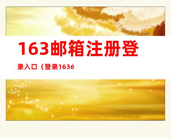 163邮箱注册登录入口（登录163邮箱登录入口）