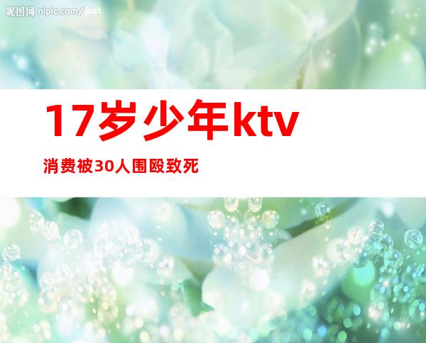 17岁少年ktv消费被30人围殴致死（）