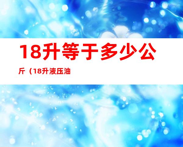 18升等于多少公斤（18升液压油等于多少公斤）