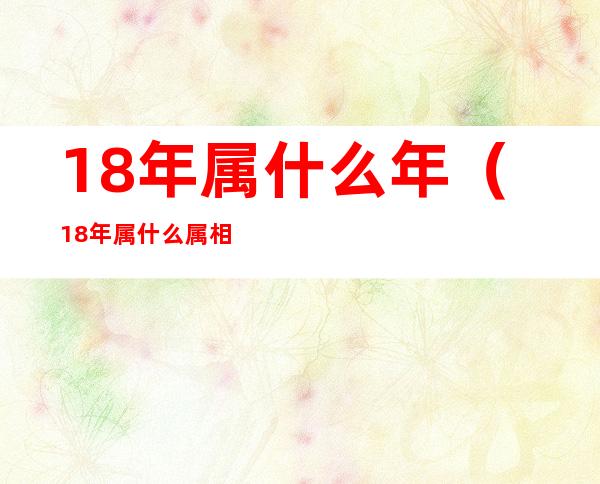 18年属什么年（18年属什么属相）