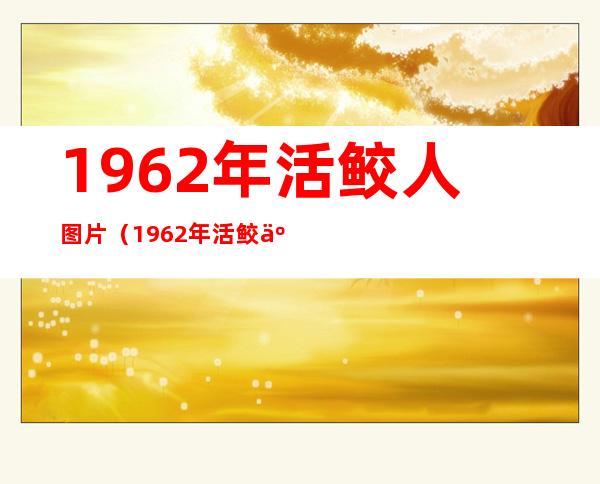 1962年活鲛人图片（1962年活鲛人图片现身）