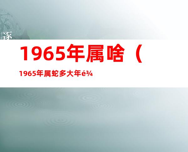 1965年属啥（1965年属蛇多大年龄）