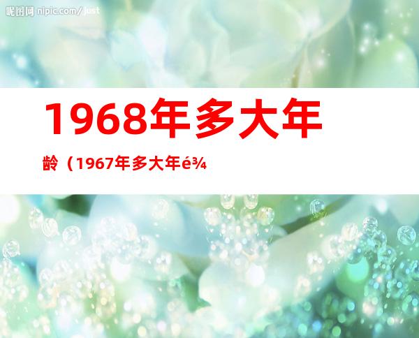 1968年多大年龄（1967年多大年龄）