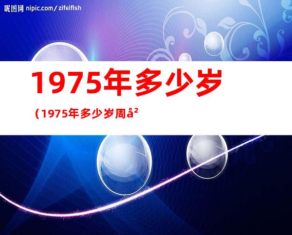 1975年多少岁（1975年多少岁周岁）