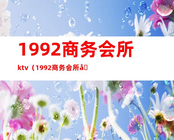 1992商务会所ktv（1992商务会所到有公交吗）