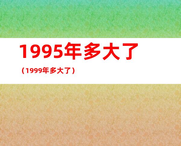 1995年多大了（1999年多大了）